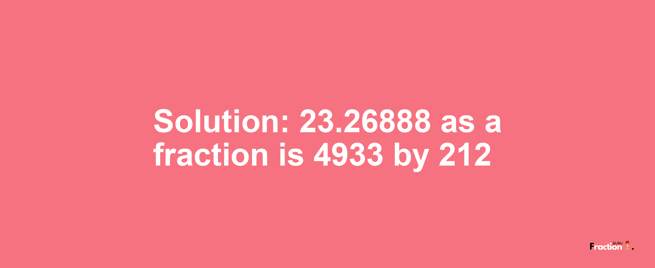 Solution:23.26888 as a fraction is 4933/212